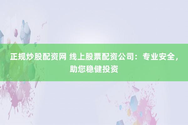 正规炒股配资网 线上股票配资公司：专业安全，助您稳健投资
