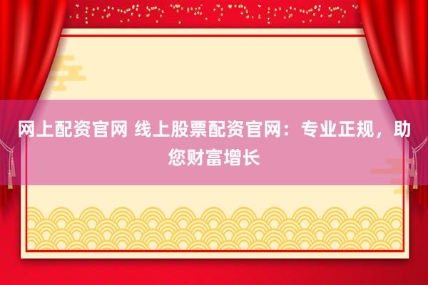 网上配资官网 线上股票配资官网：专业正规，助您财富增长
