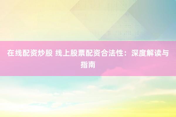 在线配资炒股 线上股票配资合法性：深度解读与指南