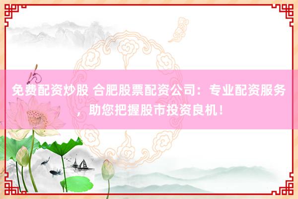 免费配资炒股 合肥股票配资公司：专业配资服务，助您把握股市投资良机！