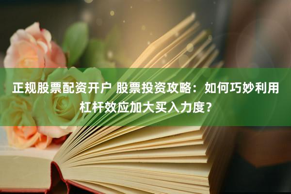 正规股票配资开户 股票投资攻略:如何巧妙利用杠杆效应加大买入力度?