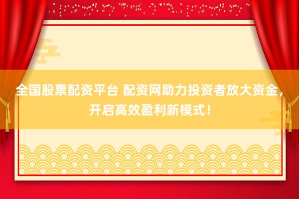 全国股票配资平台 配资网助力投资者放大资金，开启高效盈利新模式！