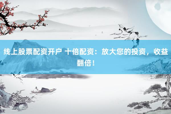 线上股票配资开户 十倍配资:放大您的投资,收益翻倍!