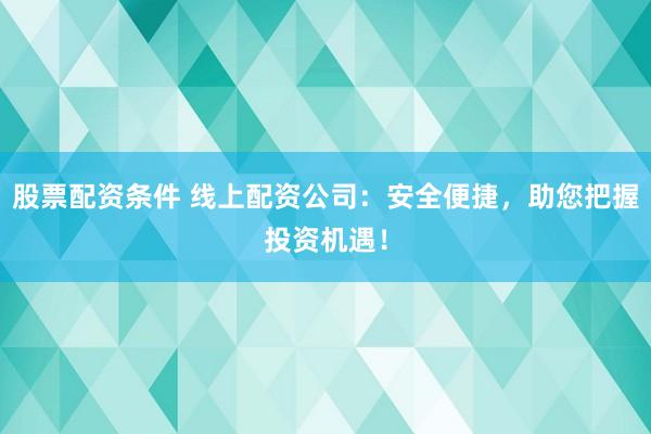 股票配资条件 线上配资公司:安全便捷,助您把握投资机遇!