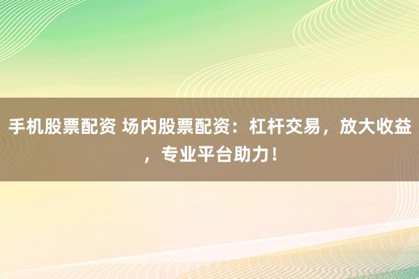 手机股票配资 场内股票配资:杠杆交易,放大收益,专业平台助力!