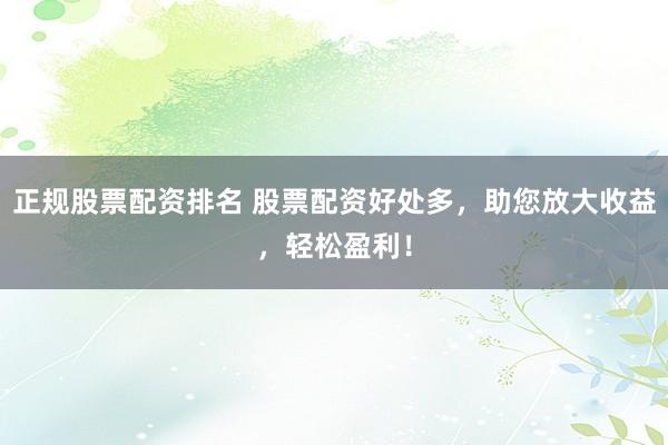 正规股票配资排名 股票配资好处多,助您放大收益,轻松盈利!
