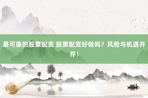 最可靠的股票配资 股票配资好做吗？风险与机遇并存！