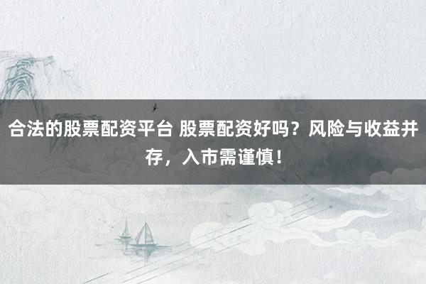 合法的股票配资平台 股票配资好吗？风险与收益并存，入市需谨慎！