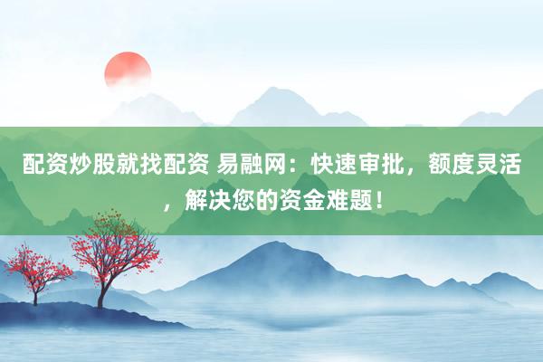 配资炒股就找配资 易融网：快速审批，额度灵活，解决您的资金难题！