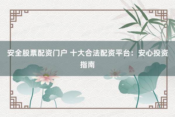 安全股票配资门户 十大合法配资平台：安心投资指南