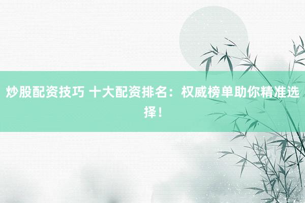 炒股配资技巧 十大配资排名:权威榜单助你精准选择!