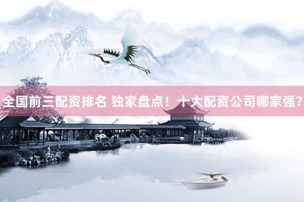全国前三配资排名 独家盘点！十大配资公司哪家强？