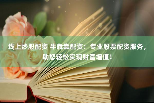 线上炒股配资 牛犇犇配资：专业股票配资服务，助您轻松实现财富增值！