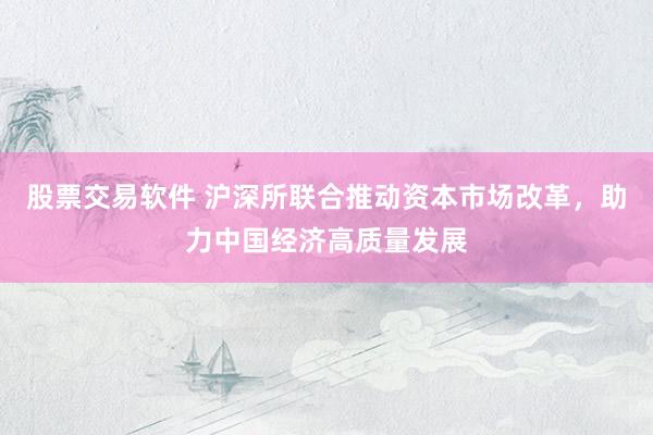 股票交易软件 沪深所联合推动资本市场改革，助力中国经济高质量发展