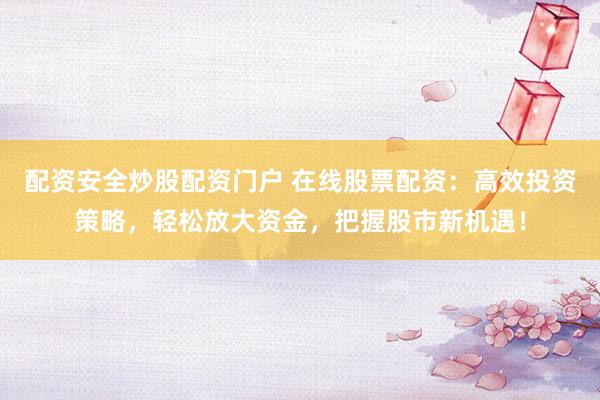 配资安全炒股配资门户 在线股票配资：高效投资策略，轻松放大资金，把握股市新机遇！