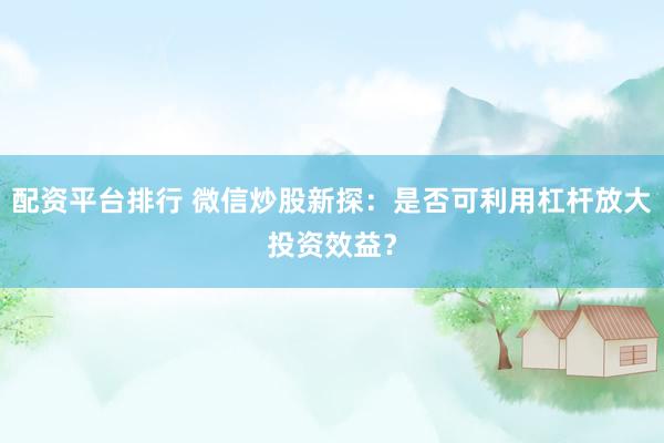 配资平台排行 微信炒股新探：是否可利用杠杆放大投资效益？