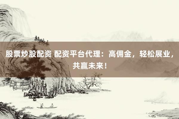 股票炒股配资 配资平台代理：高佣金，轻松展业，共赢未来！