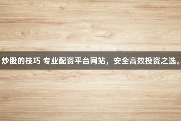 炒股的技巧 专业配资平台网站，安全高效投资之选。