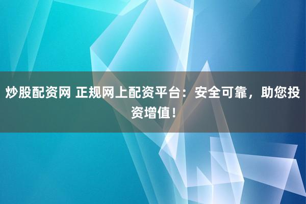 炒股配资网 正规网上配资平台:安全可靠,助您投资增值!
