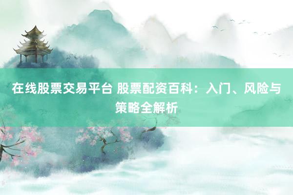 在线股票交易平台 股票配资百科：入门、风险与策略全解析