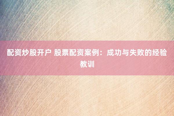 配资炒股开户 股票配资案例:成功与失败的经验教训
