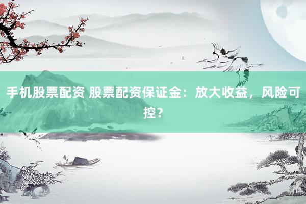 手机股票配资 股票配资保证金:放大收益,风险可控?