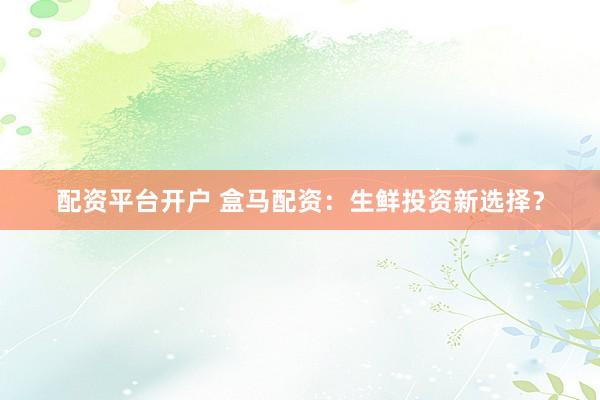 配资平台开户 盒马配资:生鲜投资新选择?