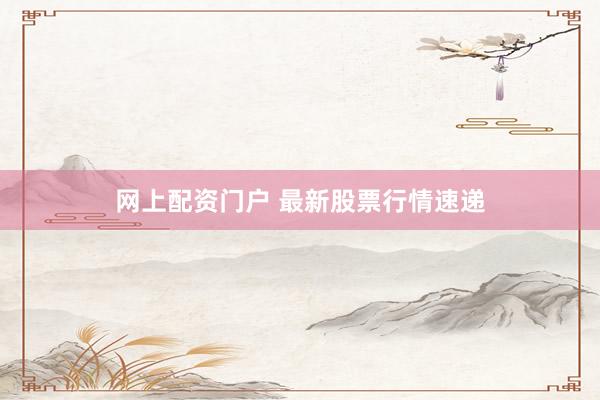 网上配资门户 最新股票行情速递