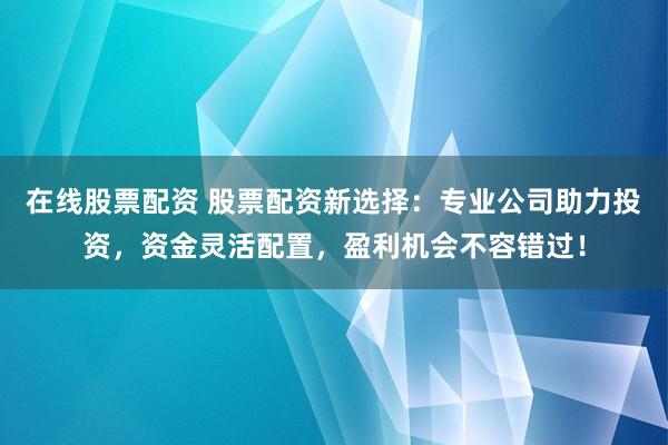 在线股票配资 股票配资新选择：专业公司助力投资，资金灵活配置，盈利机会不容错过！