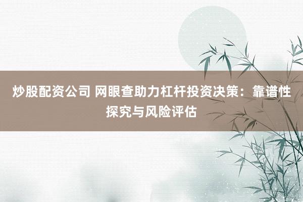 炒股配资公司 网眼查助力杠杆投资决策：靠谱性探究与风险评估