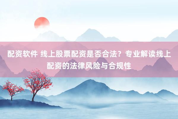 配资软件 线上股票配资是否合法？专业解读线上配资的法律风险与合规性
