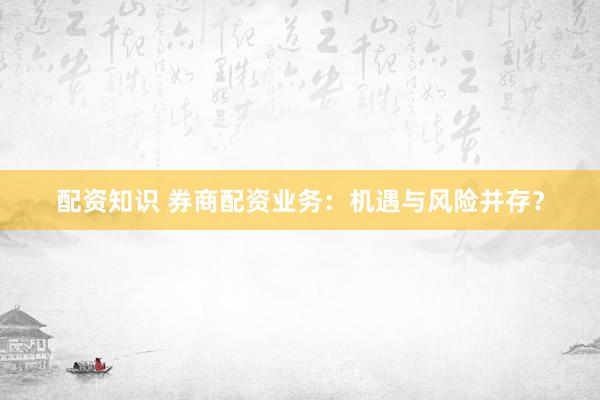 配资知识 券商配资业务：机遇与风险并存？