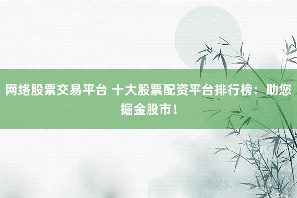 网络股票交易平台 十大股票配资平台排行榜：助您掘金股市！