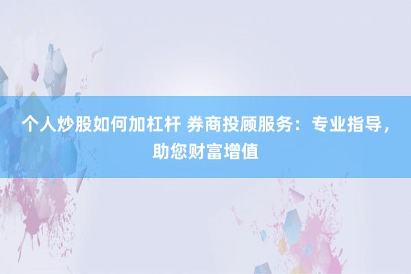 个人炒股如何加杠杆 券商投顾服务：专业指导，助您财富增值