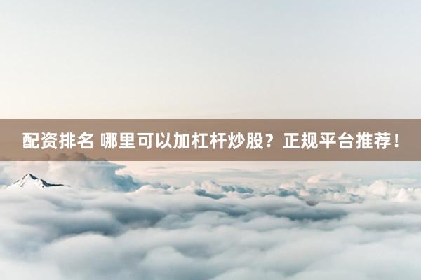 配资排名 哪里可以加杠杆炒股？正规平台推荐！