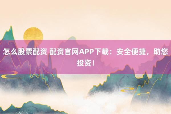 怎么股票配资 配资官网APP下载：安全便捷，助您投资！