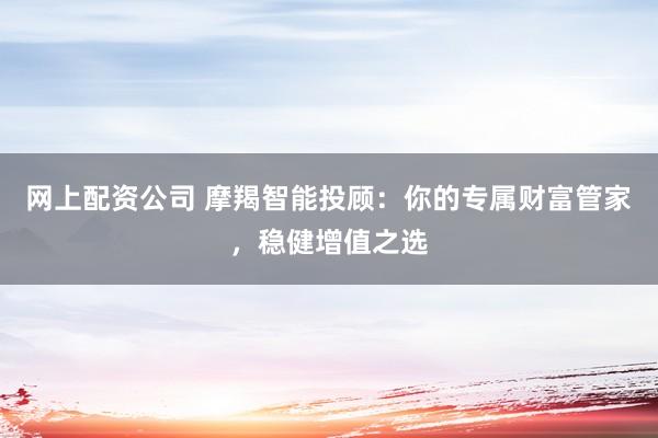 网上配资公司 摩羯智能投顾：你的专属财富管家，稳健增值之选