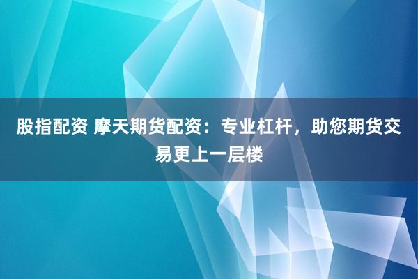 股指配资 摩天期货配资：专业杠杆，助您期货交易更上一层楼