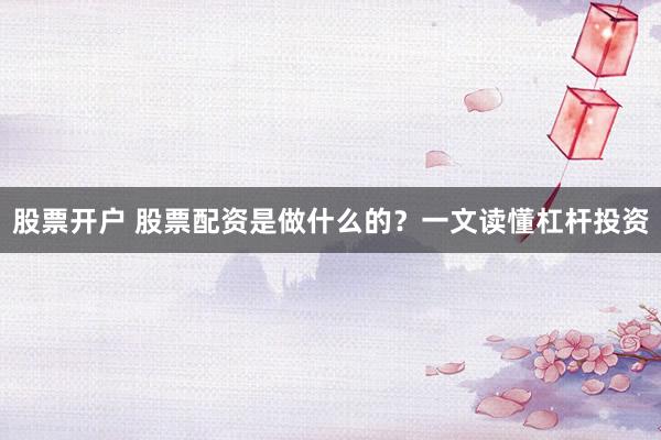 股票开户 股票配资是做什么的？一文读懂杠杆投资