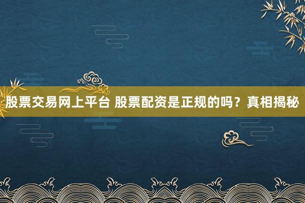 股票交易网上平台 股票配资是正规的吗？真相揭秘