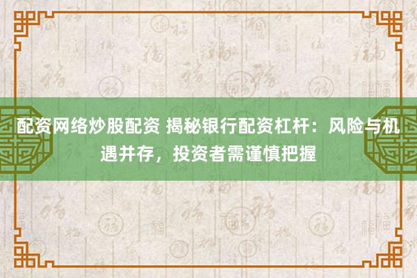 配资网络炒股配资 揭秘银行配资杠杆：风险与机遇并存，投资者需谨慎把握