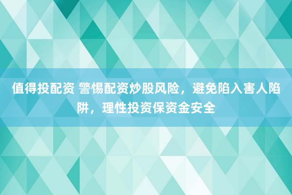 值得投配资 警惕配资炒股风险，避免陷入害人陷阱，理性投资保资金安全