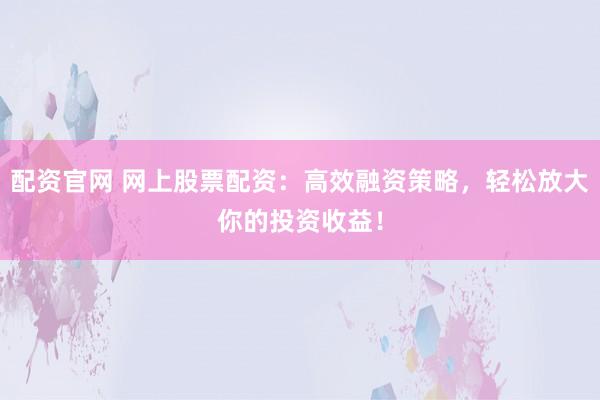 配资官网 网上股票配资：高效融资策略，轻松放大你的投资收益！