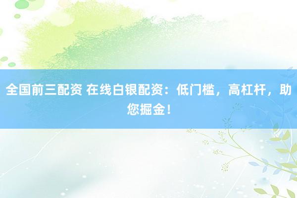 全国前三配资 在线白银配资：低门槛，高杠杆，助您掘金！
