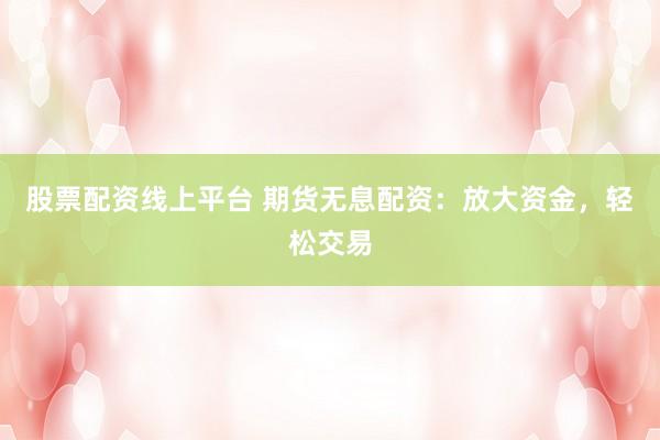 股票配资线上平台 期货无息配资：放大资金，轻松交易