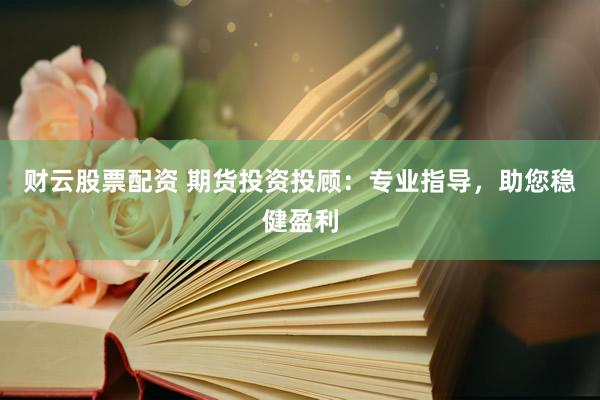 财云股票配资 期货投资投顾：专业指导，助您稳健盈利