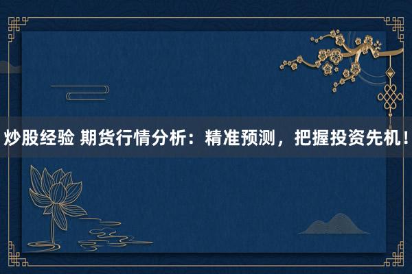 炒股经验 期货行情分析：精准预测，把握投资先机！
