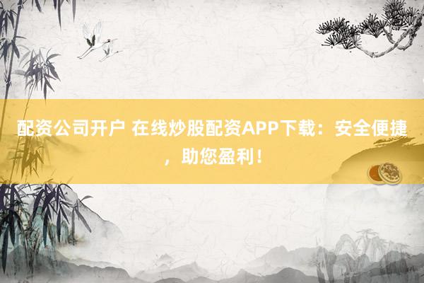 配资公司开户 在线炒股配资APP下载：安全便捷，助您盈利！
