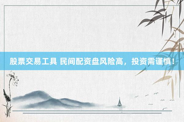 股票交易工具 民间配资盘风险高，投资需谨慎！