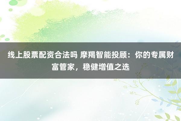 线上股票配资合法吗 摩羯智能投顾：你的专属财富管家，稳健增值之选